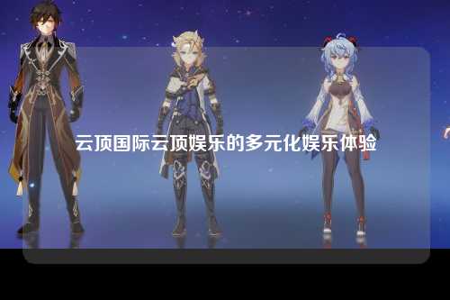 云顶国际云顶娱乐的多元化娱乐体验