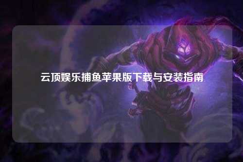 云顶娱乐捕鱼苹果版下载与安装指南