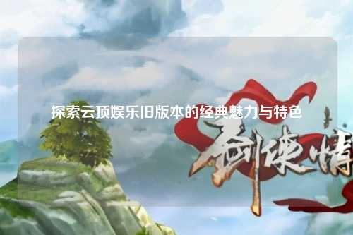 探索云顶娱乐旧版本的经典魅力与特色