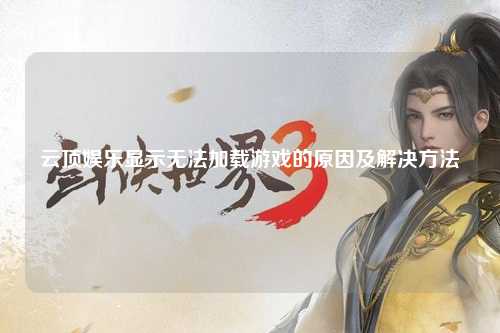云顶娱乐显示无法加载游戏的原因及解决方法