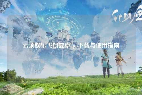 云顶娱乐飞翔安卓app下载与使用指南