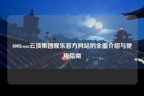 4008com云顶集团娱乐官方网站的全面介绍与使用指南