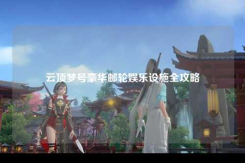 云顶梦号豪华邮轮娱乐设施全攻略