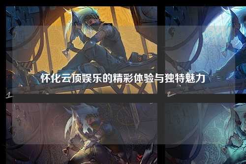 怀化云顶娱乐的精彩体验与独特魅力