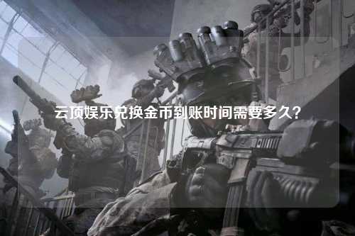 云顶娱乐兑换金币到账时间需要多久？