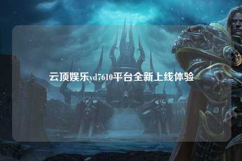 云顶娱乐yd7610平台全新上线体验