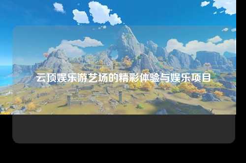 云顶娱乐游艺场的精彩体验与娱乐项目