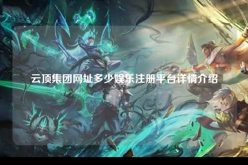 云顶集团网址多少娱乐注册平台详情介绍