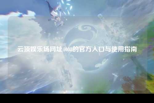 云顶娱乐场网址4008的官方入口与使用指南