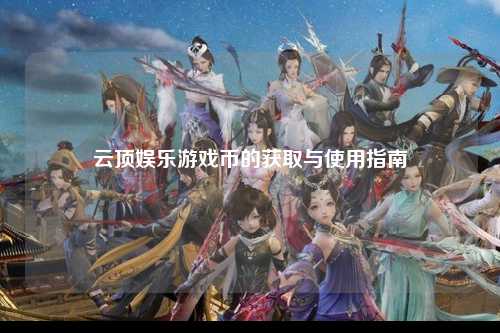 云顶娱乐游戏币的获取与使用指南