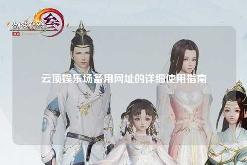 云顶娱乐场备用网址的详细使用指南