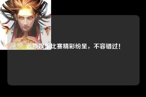 云顶娱乐比赛精彩纷呈，不容错过！