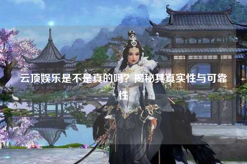 云顶娱乐是不是真的吗？揭秘其真实性与可靠性