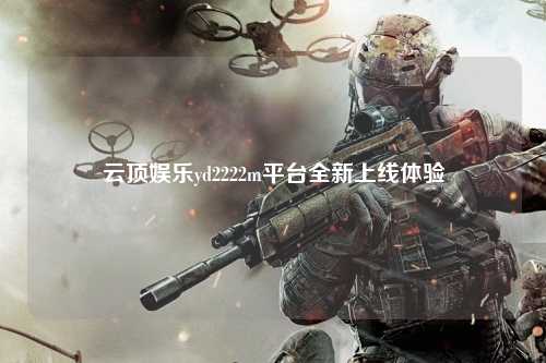 云顶娱乐yd2222m平台全新上线体验