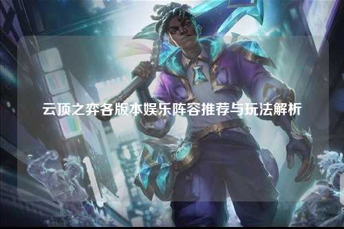 云顶之弈各版本娱乐阵容推荐与玩法解析