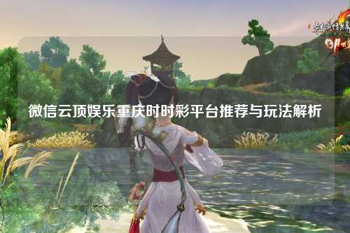 微信云顶娱乐重庆时时彩平台推荐与玩法解析