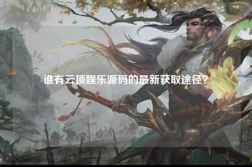 谁有云顶娱乐源码的最新获取途径？