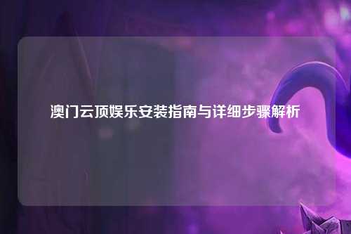 澳门云顶娱乐安装指南与详细步骤解析