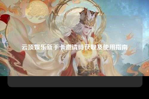 云顶娱乐新手卡邀请码获取及使用指南