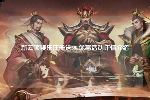新云顶娱乐注册送598优惠活动详情介绍