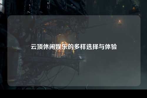 云顶休闲娱乐的多样选择与体验