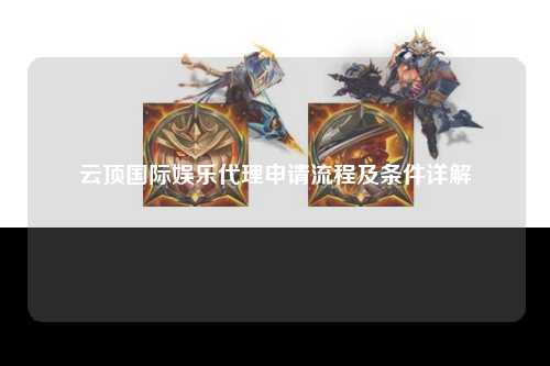 云顶国际娱乐代理申请流程及条件详解