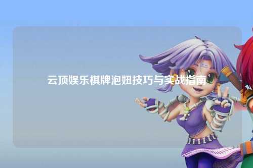 云顶娱乐棋牌泡妞技巧与实战指南
