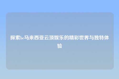 探索bc马来西亚云顶娱乐的精彩世界与独特体验