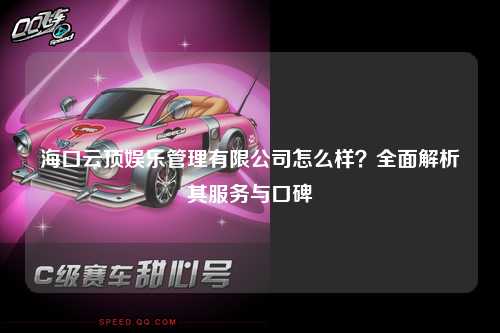 海口云顶娱乐管理有限公司怎么样？全面解析其服务与口碑