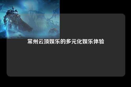 常州云顶娱乐的多元化娱乐体验