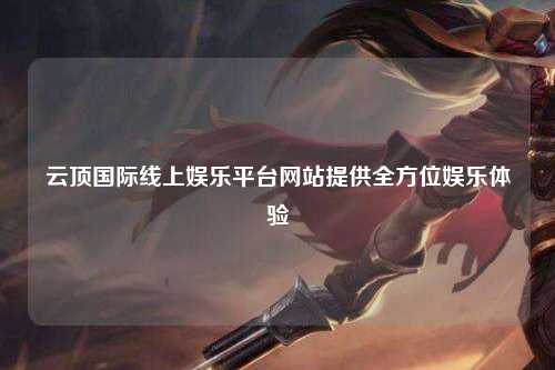 云顶国际线上娱乐平台网站提供全方位娱乐体验