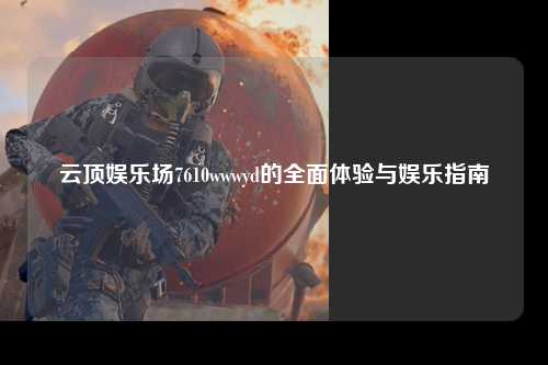 云顶娱乐场7610wwwyd的全面体验与娱乐指南