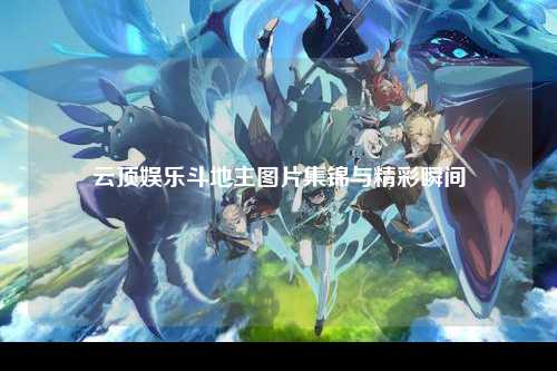 云顶娱乐斗地主图片集锦与精彩瞬间