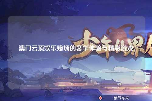 澳门云顶娱乐赌场的奢华体验与精彩游戏