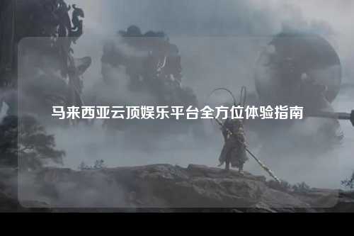 马来西亚云顶娱乐平台全方位体验指南