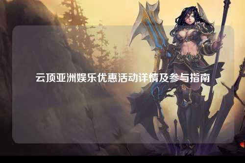 云顶亚洲娱乐优惠活动详情及参与指南