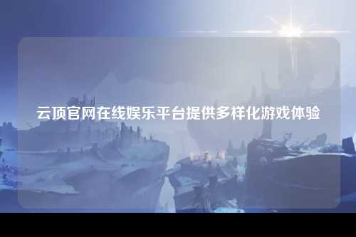 云顶官网在线娱乐平台提供多样化游戏体验