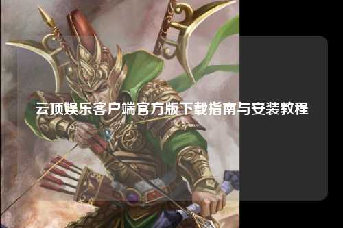 云顶娱乐客户端官方版下载指南与安装教程