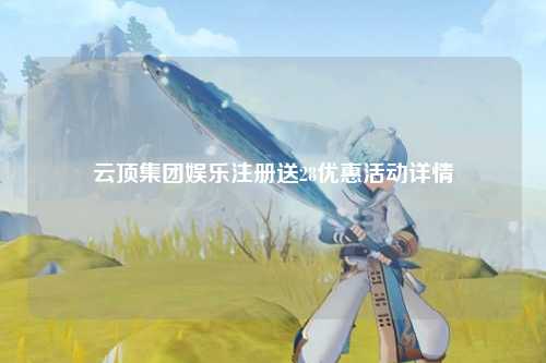 云顶集团娱乐注册送28优惠活动详情