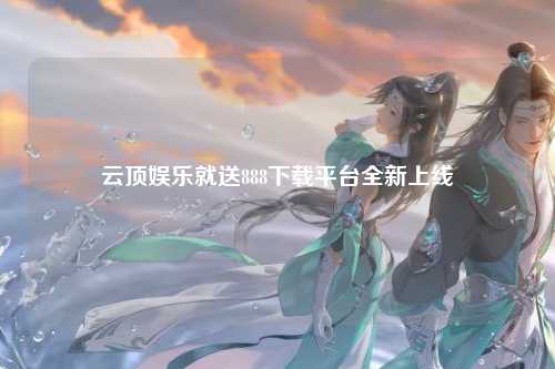 云顶娱乐就送888下载平台全新上线