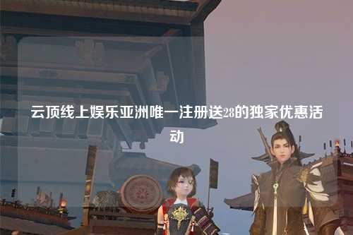 云顶线上娱乐亚洲唯一注册送28的独家优惠活动