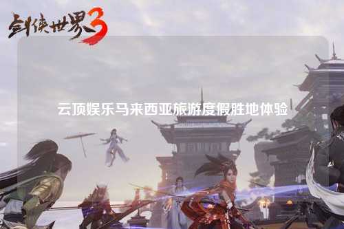 云顶娱乐马来西亚旅游度假胜地体验
