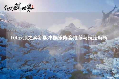 LOL云顶之弈新版本娱乐阵容推荐与玩法解析