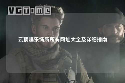 云顶娱乐场所所有网址大全及详细指南