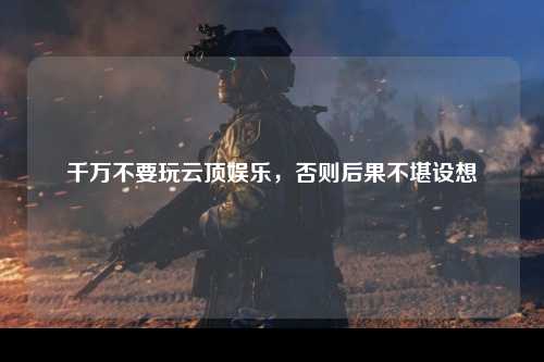 千万不要玩云顶娱乐，否则后果不堪设想