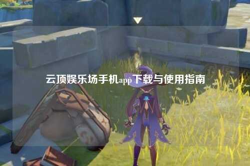 云顶娱乐场手机app下载与使用指南