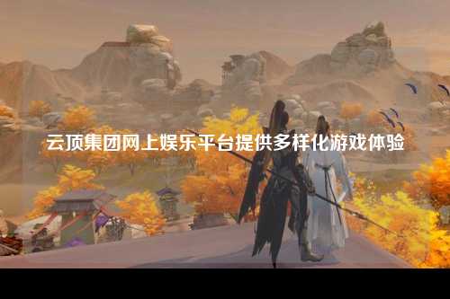 云顶集团网上娱乐平台提供多样化游戏体验