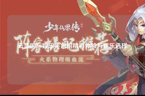 云顶国际娱乐平台的精彩体验与娱乐选择