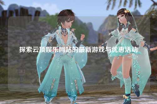 探索云顶娱乐网站的最新游戏与优惠活动