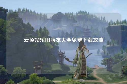 云顶娱乐旧版本大全免费下载攻略